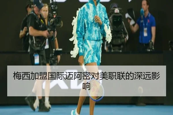 梅西加盟国际迈阿密对美职联的深远影响